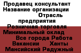 Продавец-консультант › Название организации ­ ProffLine › Отрасль предприятия ­ Розничная торговля › Минимальный оклад ­ 25 000 - Все города Работа » Вакансии   . Ханты-Мансийский,Радужный г.
